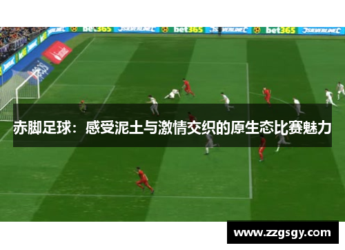 赤脚足球：感受泥土与激情交织的原生态比赛魅力
