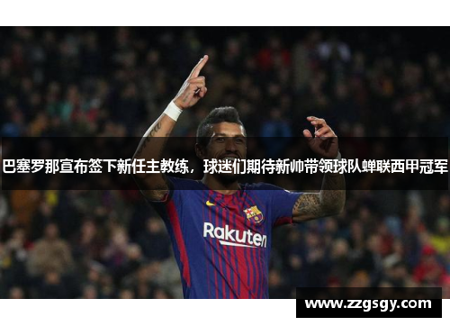 巴塞罗那宣布签下新任主教练，球迷们期待新帅带领球队蝉联西甲冠军