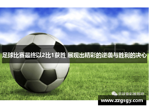 足球比赛最终以2比1获胜 展现出精彩的逆袭与胜利的决心