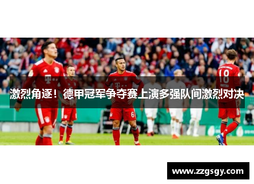 激烈角逐！德甲冠军争夺赛上演多强队间激烈对决
