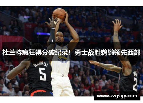 杜兰特疯狂得分破纪录！勇士战胜鹈鹕领先西部