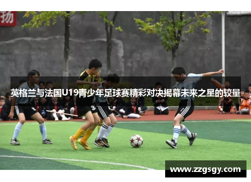 英格兰与法国U19青少年足球赛精彩对决揭幕未来之星的较量