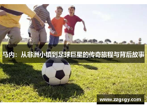 马内：从非洲小镇到足球巨星的传奇旅程与背后故事